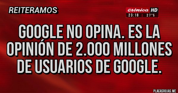 Placas Rojas - GOOGLE NO OPINA. ES LA OPINIÓN DE 2.000 MILLONES DE USUARIOS DE GOOGLE.