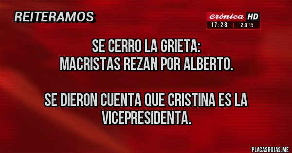 Placas Rojas - SE CERRO LA GRIETA:
MACRISTAS REZAN POR ALBERTO.
SE DIERON CUENTA QUE CRISTINA ES LA VICEPRESIDENTA. Placas Rojas - SE CERRO LA GRIETA:
MACRISTAS REZAN POR ALBERTO.
SE DIERON CUENTA QUE CRISTINA ES LA VICEPRESIDENTA.