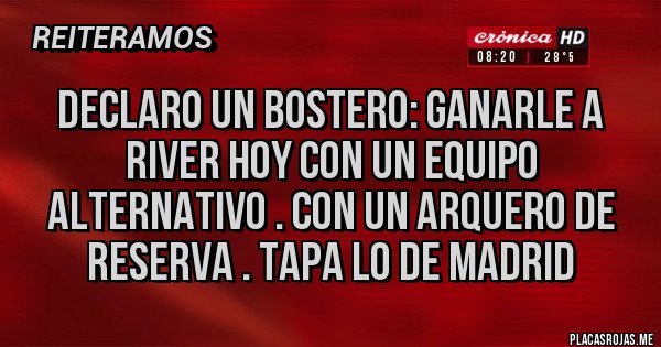Placas Rojas - Declaro un bostero: Ganarle a River hoy con un equipo alternativo . Con un arquero de reserva . TAPA LO DE MADRID