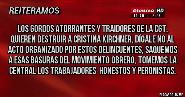 Placas Rojas - Los gordos atorrantes y traidores de la CGT, quieren destruir a Cristina Kirchner, dígale no al acto organizado por estos delincuentes, saquemos a esas basuras del movimiento obrero, tomemos la central los trabajadores  honestos y peronistas.