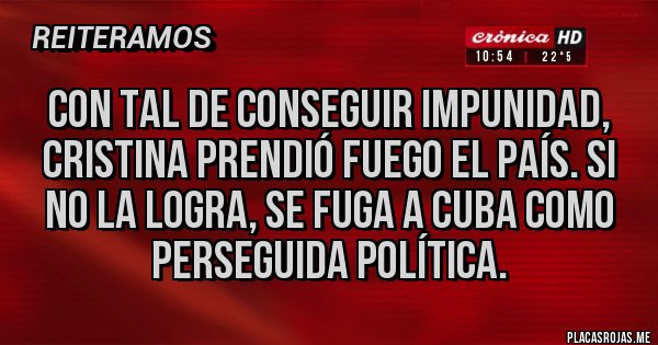 Placas Rojas - Con tal de conseguir impunidad, Cristina prendió fuego el país. Si no la logra, se fuga a cuba como perseguida política.