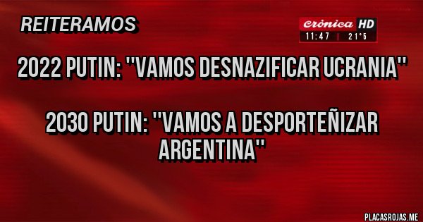 Placas Rojas - 2022 Putin: ''Vamos desnazificar Ucrania''

2030 Putin: ''Vamos a desporteñizar Argentina'' 