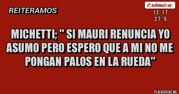 Placas Rojas - Michetti; '' si mauri renuncia yo asumo pero espero que a mi no me
 pongan palos en la rueda''
