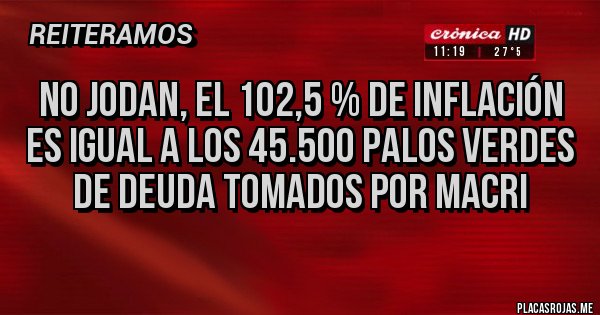 Placas Rojas - No jodan, el 102,5 % de inflación es igual a los 45.500 palos verdes de deuda tomados por Macri 