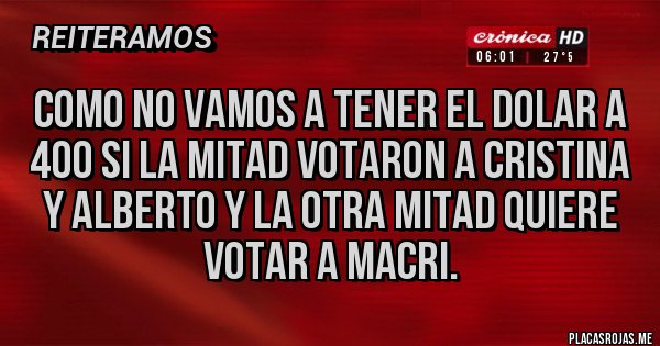 Placas Rojas - Como no vamos a tener el dolar a 400 si la mitad votaron a Cristina y Alberto y la otra mitad quiere votar a Macri. 