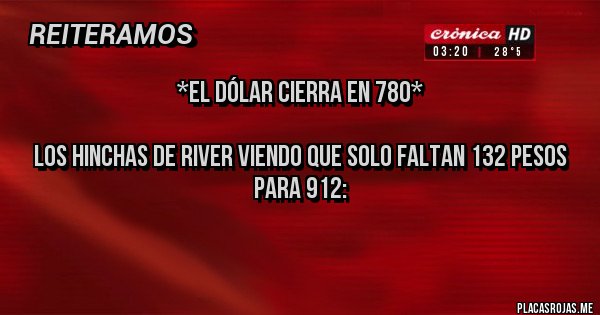 Placas Rojas - *El Dólar Cierra En 780*

Los Hinchas De River Viendo Que Solo Faltan 132 Pesos Para 912:

