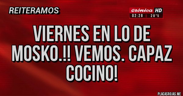 Placas Rojas - Viernes en lo de mosko.!! Vemos. Capaz cocino!