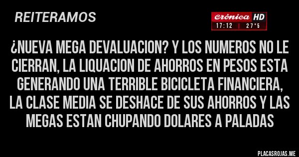 Placas Rojas - ¿NUEVA MEGA DEVALUACION? Y LOS NUMEROS NO LE CIERRAN, LA LIQUACION DE AHORROS EN PESOS ESTA GENERANDO UNA TERRIBLE BICICLETA FINANCIERA, LA CLASE MEDIA SE DESHACE DE SUS AHORROS Y LAS MEGAS ESTAN CHUPANDO DOLARES A PALADAS