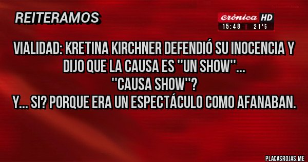 Placas Rojas - Vialidad: Kretina Kirchner defendió su inocencia y dijo que la causa es ''un show''...
''Causa show''? 
Y... si? porque era un espectáculo como afanaban.
