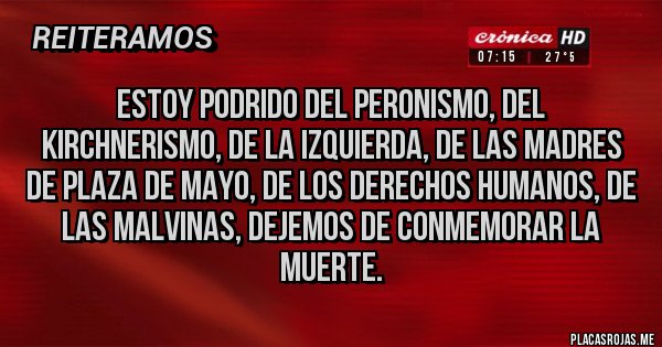 Placas Rojas - Estoy podrido del peronismo, del kirchnerismo, de la izquierda, de las madres de plaza de mayo, de los derechos humanos, de las Malvinas, dejemos de conmemorar la muerte.