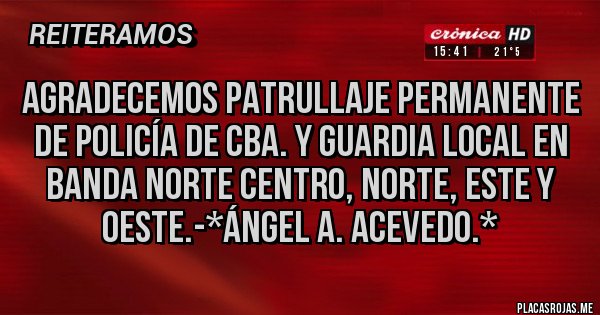 Placas Rojas - Agradecemos Patrullaje Permanente de Policía de Cba. y Guardia Local en Banda Norte Centro, Norte, Este y Oeste.-*Ángel A. Acevedo.*
