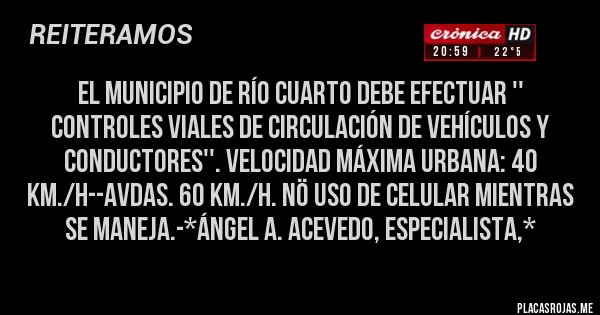 Placas Rojas - EL MUNICIPIO DE RÍO CUARTO DEBE EFECTUAR '' CONTROLES VIALES DE CIRCULACIÓN DE VEHÍCULOS Y CONDUCTORES''. VELOCIDAD MÁXIMA URBANA: 40 Km./H--Avdas. 60 Km./H. NÖ uso de celular mientras se maneja.-*Ángel A. Acevedo, Especialista,*