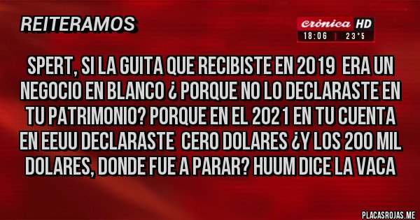 Placas Rojas - SPERT, SI LA GUITA QUE RECIBISTE EN 2019  ERA UN NEGOCIO EN BLANCO ¿ PORQUE NO LO DECLARASTE EN TU PATRIMONIO? PORQUE EN EL 2021 EN TU CUENTA EN EEUU DECLARASTE  CERO DOLARES ¿Y LOS 200 MIL DOLARES, DONDE FUE A PARAR? HUUM DICE LA VACA
