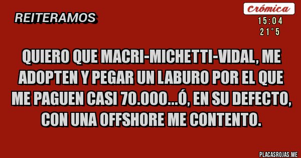 Placas Rojas - Quiero que MACRI-MICHETTI-VIDAL, me ADOPTEN Y PEGAR un laburo por el que me paguen casi 70.000...ó, en su defecto, con una offshore me contento.