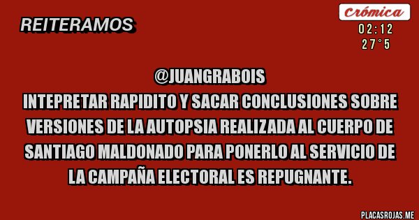 Placas Rojas - @JuanGrabois 
 Intepretar rapidito y sacar conclusiones sobre versiones de la autopsia realizada al cuerpo de Santiago Maldonado para ponerlo al servicio de la campaña electoral es repugnante.