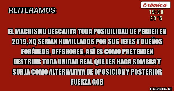 Placas Rojas - El macrismo descarta toda posibilidad de perder en 2019, xq serían humillados por sus jefes y dueños foráneos, offshores, así es como pretenden destruir toda unidad real que les haga sombra y surja como alternativa de oposición y posterior fuerza gob