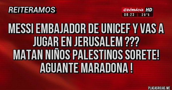 Placas Rojas - MESSI EMBAJADOR DE UNICEF Y VAS A JUGAR EN JERUSALEM ???
MATAN NIÑOS PALESTINOS SORETE!
AGUANTE MARADONA !