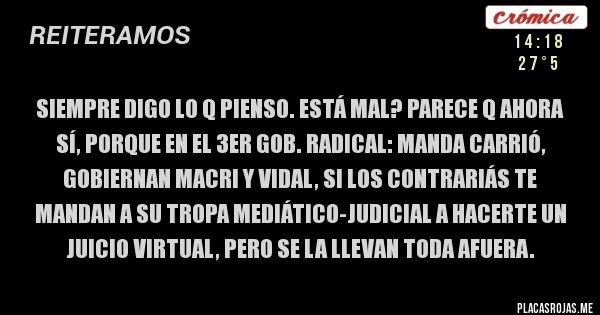 Placas Rojas - Siempre digo lo q pienso. Está mal? Parece q ahora sí, porque en el 3er gob. radical: manda carrió, gobiernan macri y vidal, si los contrariás te mandan a su tropa mediático-judicial a hacerte un juicio virtual, pero se la llevan toda afuera. 