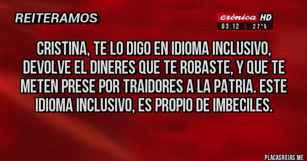 Placas Rojas - CRISTINA, TE LO DIGO EN IDIOMA INCLUSIVO, DEVOLVE EL DINERES QUE TE ROBASTE, Y QUE TE METEN PRESE POR TRAIDORES A LA PATRIA. ESTE IDIOMA INCLUSIVO, ES PROPIO DE IMBECILES.