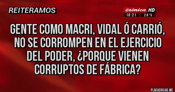 Placas Rojas - Gente como Macri, Vidal ó Carrió, no se corrompen en el ejercicio del poder, ¿porque vienen corruptos de fábrica? 