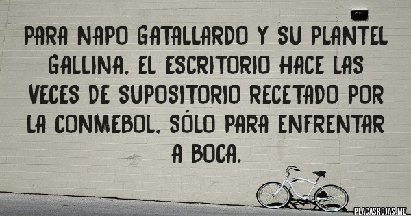 Placas Rojas - Para Napo Gatallardo y su plantel gallina, el escritorio hace las veces de supositorio recetado por la CONMEBOL, sólo para enfrentar a BOCA. Placas Rojas - Para Napo Gatallardo y su plantel gallina, el escritorio hace las veces de supositorio recetado por la CONMEBOL, sólo para enfrentar a BOCA.