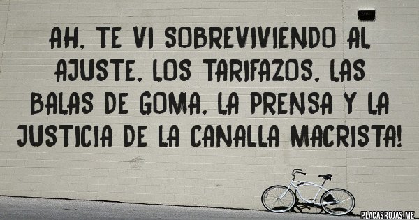Placas Rojas - Ah, te vi sobreviviendo al ajuste, los tarifazos, las balas de goma, la prensa y la justicia de la canalla macrista!