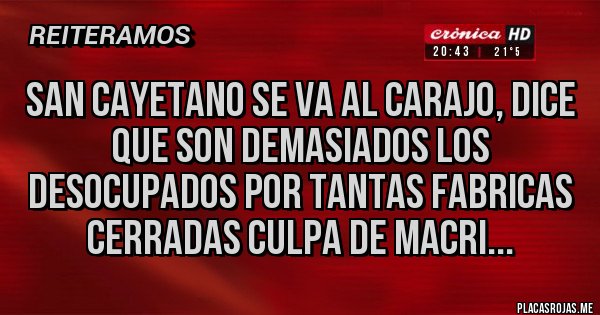 Placas Rojas - SAN CAYETANO SE VA AL CARAJO, DICE QUE SON DEMASIADOS LOS DESOCUPADOS POR TANTAS FABRICAS CERRADAS CULPA DE MACRI...