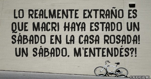Placas Rojas - Lo realmente extraño es que Macri haya estado un sábado en la Casa Rosada! Un sábado, m'entendés?! 