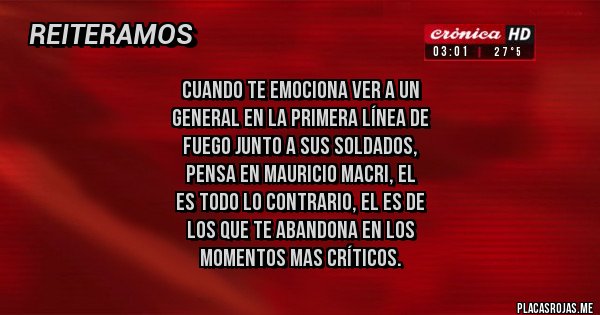 Placas Rojas - Cuando te emociona ver a un 
general en la primera línea de
fuego junto a sus soldados,  
pensa en mauricio Macri, el 
es todo lo contrario, el es de
 los que te abandona en los
 momentos mas críticos.