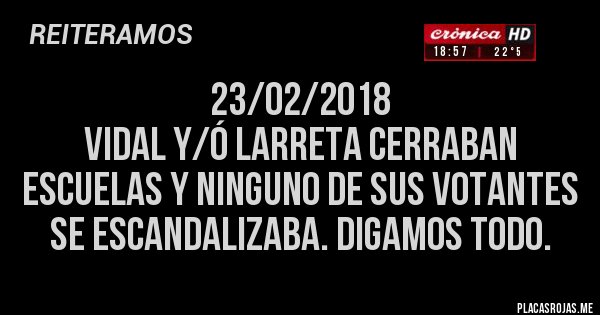 Placas Rojas - 23/02/2018
VIDAL Y/Ó LARRETA CERRABAN ESCUELAS Y NINGUNO DE SUS VOTANTES SE ESCANDALIZABA. DIGAMOS TODO.