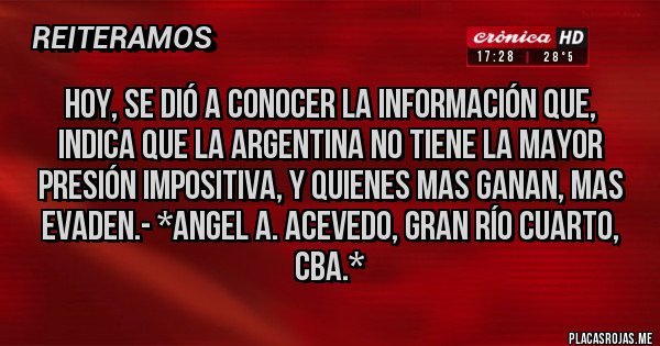 Placas Rojas - HOY, SE DIÓ A CONOCER LA INFORMACIÓN QUE, INDICA QUE LA ARGENTINA NO TIENE LA MAYOR PRESIÓN IMPOSITIVA, Y QUIENES MAS GANAN, MAS EVADEN.- *Angel A. Acevedo, Gran Río Cuarto, Cba.*