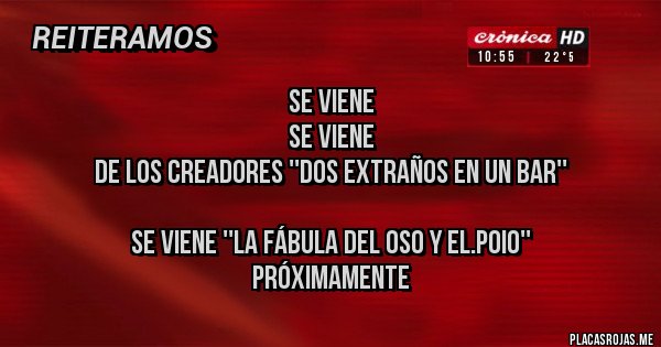 Placas Rojas - Se viene 
Se viene
De los creadores ''dos extraños en un bar''

Se viene ''la fábula del oso y el.poio''
Próximamente 