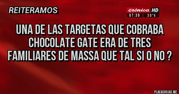 Placas Rojas - UNA DE LAS TARGETAS QUE COBRABA CHOCOLATE GATE ERA DE TRES FAMILIARES DE MASSA QUE TAL SI O NO ?
Placas Rojas - UNA DE LAS TARGETAS QUE COBRABA CHOCOLATE GATE ERA DE TRES FAMILIARES DE MASSA QUE TAL SI O NO ?
