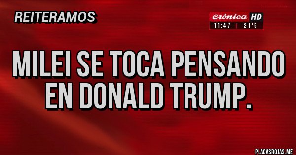 Placas Rojas - Milei se toca pensando en Donald trump.