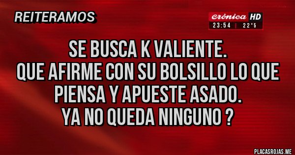 Placas Rojas - Se busca K valiente.
Que afirme con su bolsillo lo que piensa y apueste asado.
Ya no queda ninguno ?