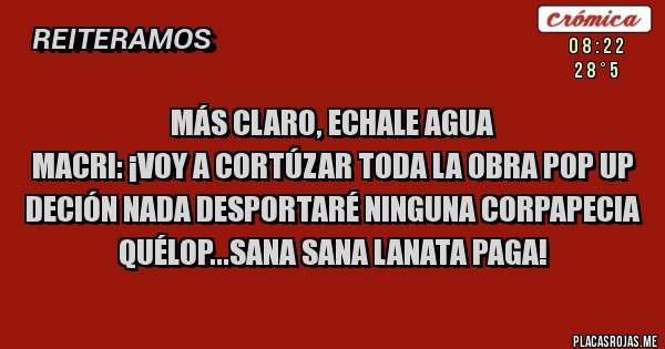 Placas Rojas - MÁS CLARO, ECHALE AGUA 
Macri: ¡voy a cortúzar toda la obra pop up deción nada desportaré ninguna corpapecia quélop...sana sana Lanata paga!