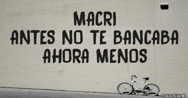 Placas Rojas - MACRI
ANTES NO TE BANCABA
AHORA MENOS