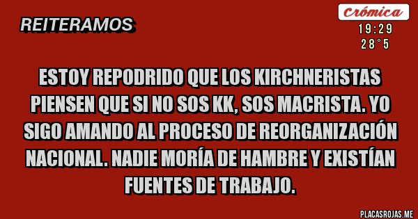 Placas Rojas - ESTOY REPODRIDO QUE LOS KIRCHNERISTAS PIENSEN QUE SI NO SOS KK, SOS MACRISTA. YO SIGO AMANDO AL PROCESO DE REORGANIZACIÓN NACIONAL. NADIE MORÍA DE HAMBRE Y EXISTÍAN FUENTES DE TRABAJO. 