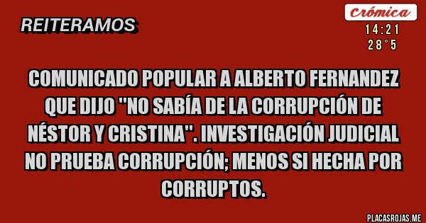 Placas Rojas - Comunicado Popular a Alberto Fernandez que dijo ''No sabía de la corrupción de Néstor y Cristina''. Investigación Judicial no prueba corrupción; menos si hecha por corruptos.