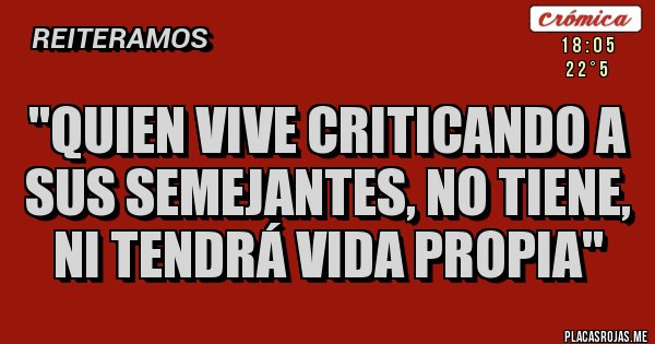 Placas Rojas - ''QUIEN VIVE CRITICANDO A SUS SEMEJANTES, NO TIENE, NI TENDRÁ VIDA PROPIA''