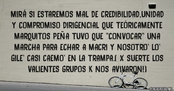 Placas Rojas - Mirá si estaremos mal de credibilidad,unidad y compromiso dirigencial que teóricamente marquitos peña tuvo que ''convocar'' una marcha para echar a macri y nosotro' lo' gile' casi caemo' en la trampa.( x suerte los valientes grupos k nos avivaron!)