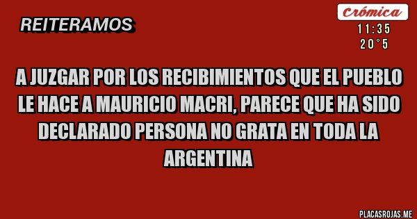 Placas Rojas - a juzgar por los recibimientos que el pueblo
le hace a mauricio macri, parece que ha sido
declarado persona no grata en toda la argentina