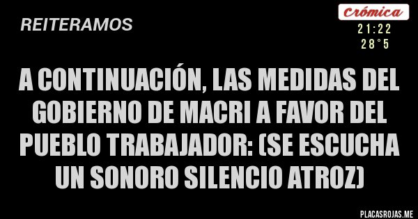 Placas Rojas - A continuación, las medidas del gobierno de Macri a favor del pueblo trabajador: (se escucha un sonoro silencio atroz)