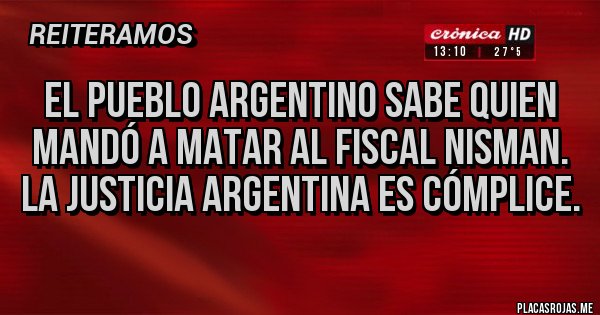 Placas Rojas - EL PUEBLO ARGENTINO SABE QUIEN MANDÓ A MATAR AL FISCAL NISMAN. LA JUSTICIA ARGENTINA ES CÓMPLICE.