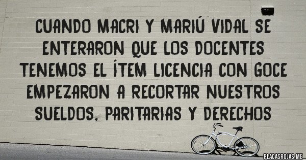 Placas Rojas - Cuando Macri y Mariú Vidal se enteraron que los docentes tenemos el ítem LICENCIA CON GOCE empezaron a recortar nuestros sueldos, paritarias y derechos 
