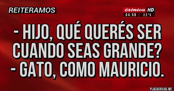 Placas Rojas - - hijo, qué querés ser cuando seas grande?
- gato, como mauricio.