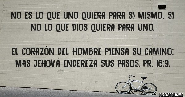 Placas Rojas - No es lo que uno quiera para si mismo, si no lo que Dios quiera para uno.

El corazón del hombre piensa su camino: Mas Jehová endereza sus pasos. Pr. 16:9.
