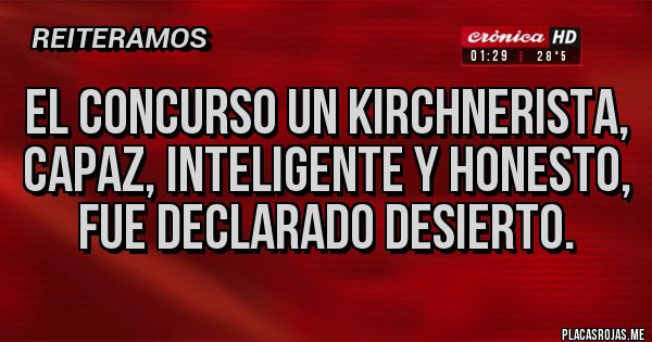 Placas Rojas - EL CONCURSO UN KIRCHNERISTA, CAPAZ, INTELIGENTE Y HONESTO, FUE DECLARADO DESIERTO.