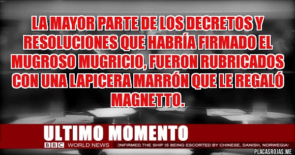 Placas Rojas - La mayor parte de los decretos y resoluciones que habría firmado el mugroso MUGRICIO, fueron rubricados con una lapicera marrón que le regaló Magnetto. 