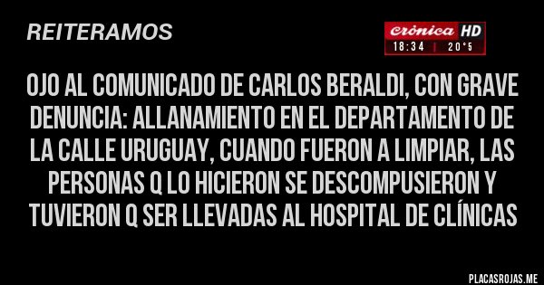 Placas Rojas - Ojo al comunicado de Carlos Beraldi, con grave denuncia: allanamiento en el departamento de la calle Uruguay, cuando fueron a limpiar, las personas q lo hicieron se descompusieron y tuvieron q ser llevadas al hospital de Clínicas
